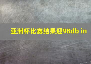 亚洲杯比赛结果迎98db in